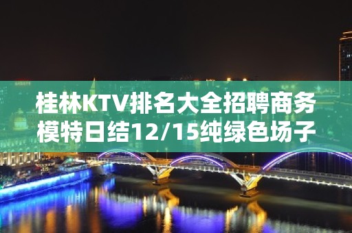 桂林KTV排名大全招聘商务模特日结12/15纯绿色场子要求不高好上班