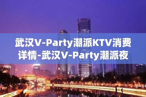 武汉V-Party潮派KTV消费详情-武汉V-Party潮派夜总会详细攻略