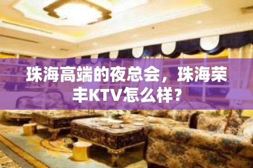 珠海高端的夜总会，珠海荣丰KTV怎么样？