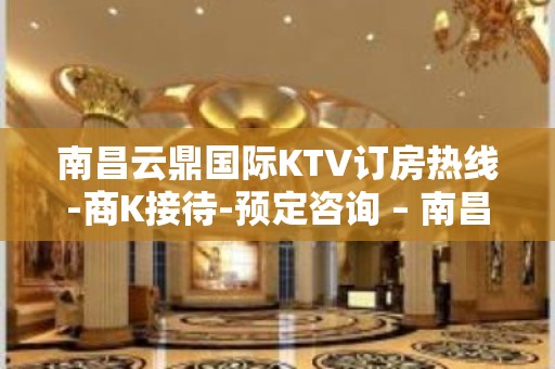 南昌云鼎国际KTV订房热线-商K接待-预定咨询 – 南昌西湖KTV排名大全