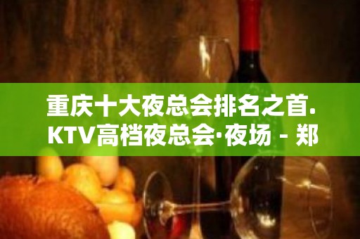 重庆十大夜总会排名之首. KTV高档夜总会·夜场 - 郑州二七KTV大全 