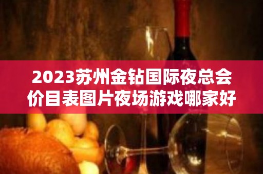 2023苏州金钻国际夜总会价目表图片夜场游戏哪家好 – 苏州吴江同里KTV排名大全