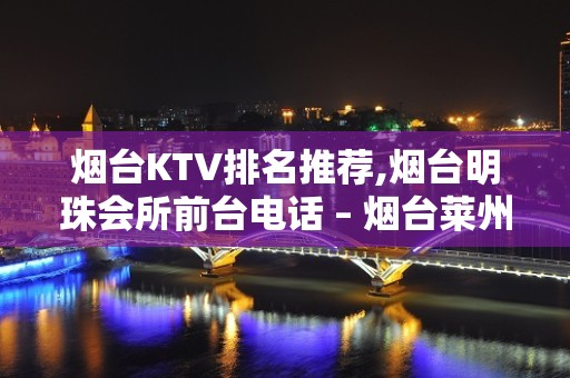 烟台KTV排名推荐,烟台明珠会所前台电话 – 烟台莱州KTV排名大全