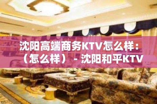 沈阳高端商务KTV怎么样：（怎么样） - 沈阳和平KTV大全 