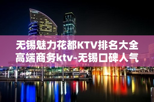 无锡魅力花都KTV排名大全高端商务ktv-无锡口碑人气高的ktv – 无锡锡山KTV排名大全