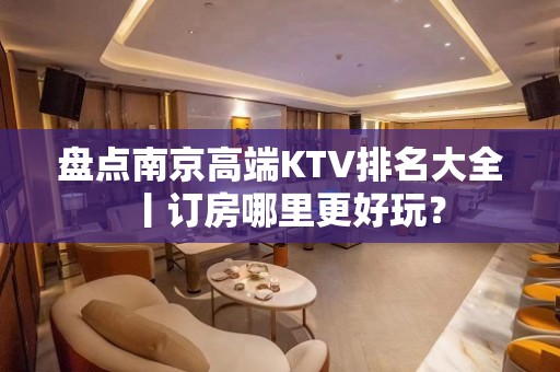 盘点﻿南京高端KTV排名大全丨订房哪里更好玩？