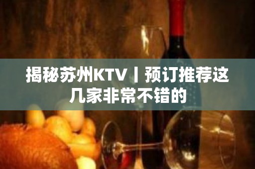 揭秘苏州KTV丨预订推荐这几家非常不错的