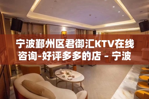 宁波鄞州区君御汇KTV在线咨询-好评多多的店 – 宁波鄞州KTV排名大全