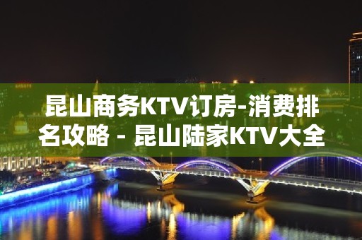 昆山商务KTV订房-消费排名攻略 - 昆山陆家KTV大全 