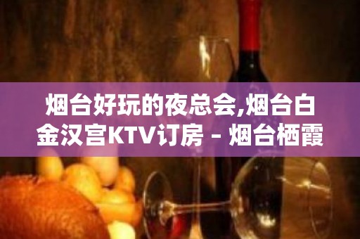 烟台好玩的夜总会,烟台白金汉宫KTV订房 – 烟台栖霞KTV排名大全