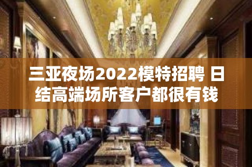 三亚夜场2022模特招聘 日结高端场所客户都很有钱