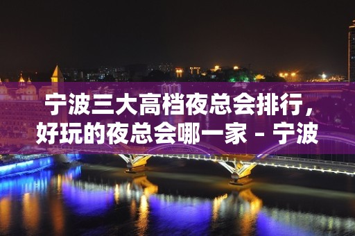 宁波三大高档夜总会排行，好玩的夜总会哪一家 – 宁波慈溪KTV排名大全