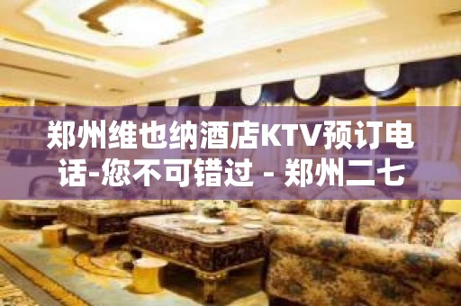 郑州维也纳酒店KTV预订电话-您不可错过 - 郑州二七KTV大全 