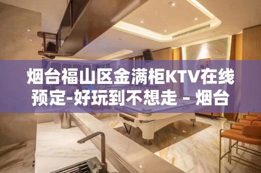 烟台福山区金满柜KTV在线预定-好玩到不想走 – 烟台福山KTV排名大全