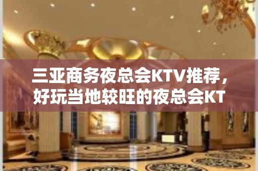 三亚商务夜总会KTV推荐，好玩当地较旺的夜总会KTV – 南昌南昌县KTV排名大全