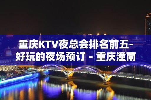 重庆KTV夜总会排名前五-好玩的夜场预订 – 重庆潼南KTV排名大全