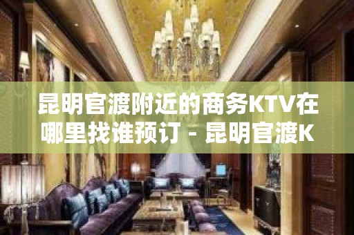 昆明官渡附近的商务KTV在哪里找谁预订 - 昆明官渡KTV大全 