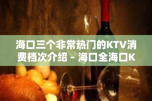 海口三个非常热门的KTV消费档次介绍 – 海口全海口KTV排名大全