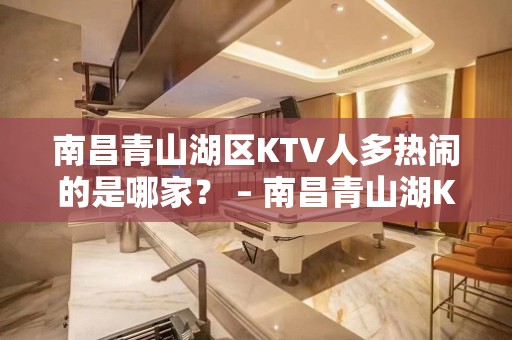 南昌青山湖区KTV人多热闹的是哪家？ – 南昌青山湖KTV排名大全