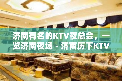 济南有名的KTV夜总会，一览济南夜场 - 济南历下KTV大全 