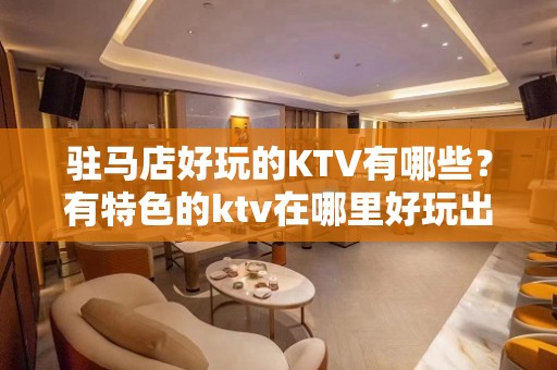 驻马店好玩的KTV有哪些？有特色的ktv在哪里好玩出名