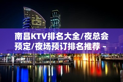 南昌KTV排名大全/夜总会预定/夜场预订排名推荐 – 南昌西湖KTV排名大全