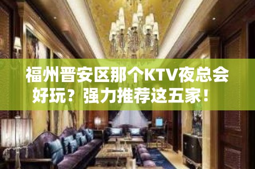 福州晋安区那个KTV夜总会好玩？强力推荐这五家！ - 福州晋安KTV大全 