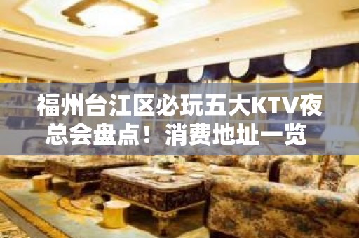 福州台江区必玩五大KTV夜总会盘点！消费地址一览 - 福州台江KTV大全 