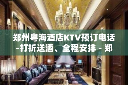 郑州粤海酒店KTV预订电话-打折送酒、全程安排 - 郑州巩义KTV大全 