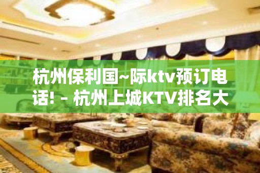 杭州保利国~际ktv预订电话! – 杭州上城KTV排名大全