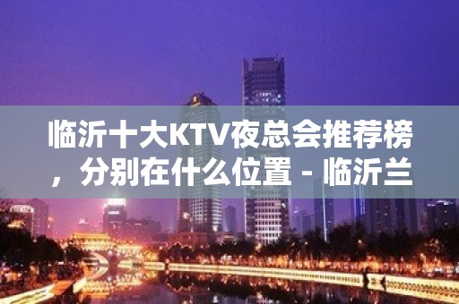 临沂十大KTV夜总会推荐榜，分别在什么位置 - 临沂兰山KTV大全 