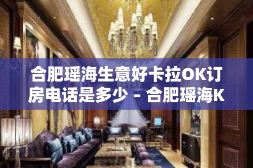 合肥瑶海生意好卡拉OK订房电话是多少 – 合肥瑶海KTV排名大全