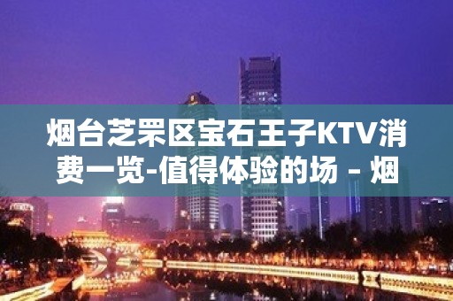 烟台芝罘区宝石王子KTV消费一览-值得体验的场 – 烟台芝罘KTV排名大全