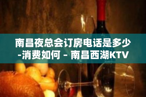 南昌夜总会订房电话是多少-消费如何 – 南昌西湖KTV排名大全