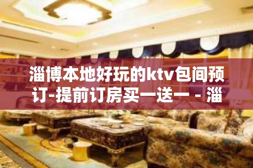 淄博本地好玩的ktv包间预订-提前订房买一送一 - 淄博张店KTV大全 