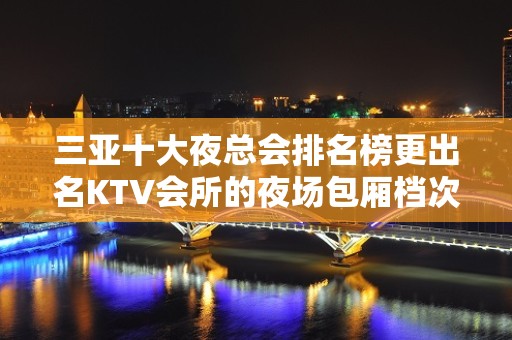 三亚十大夜总会排名榜更出名KTV会所的夜场包厢档次和消费情况