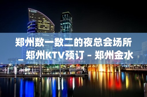 郑州数一数二的夜总会场所＿郑州KTV预订 – 郑州金水KTV排名大全