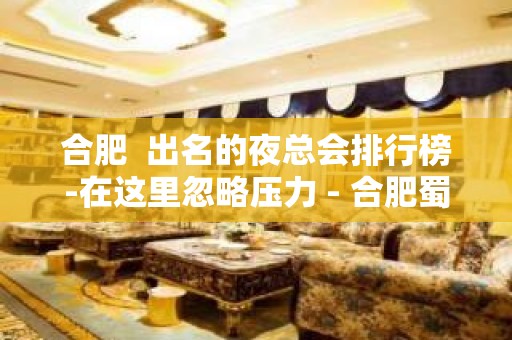 合肥  出名的夜总会排行榜-在这里忽略压力 - 合肥蜀山KTV大全 