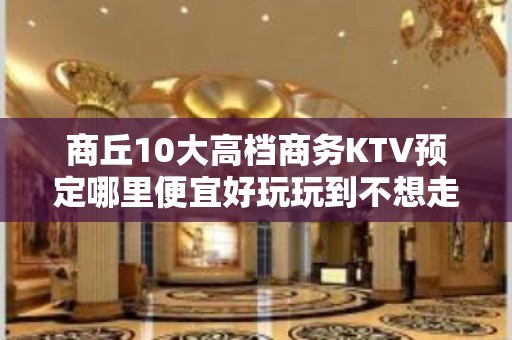 商丘10大高档商务KTV预定哪里便宜好玩玩到不想走 - 商丘梁园KTV大全 