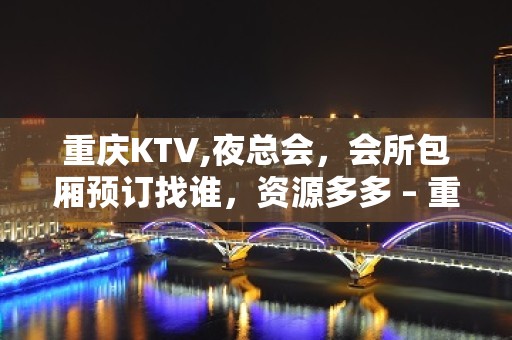 重庆KTV,夜总会，会所包厢预订找谁，资源多多 – 重庆江北KTV排名大全