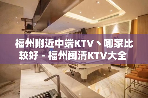 福州附近中端KTV丶哪家比较好 - 福州闽清KTV大全 