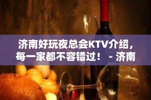 济南好玩夜总会KTV介绍，每一家都不容错过！ - 济南历下KTV大全 