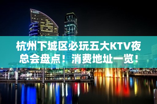 杭州下城区必玩五大KTV夜总会盘点！消费地址一览！ - 杭州下城KTV大全 