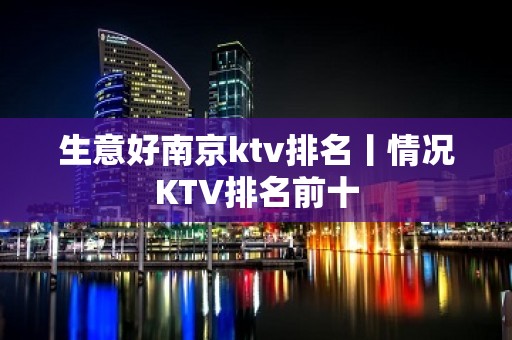 生意好﻿南京ktv排名丨情况KTV排名前十