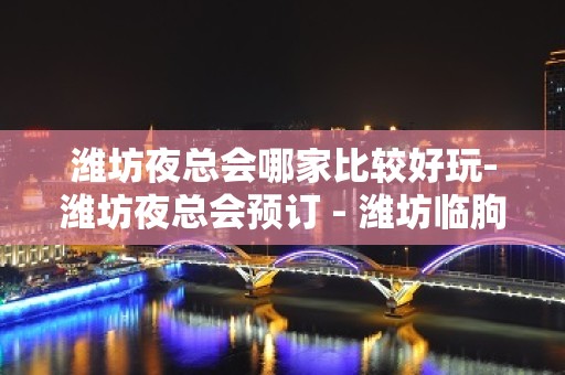 潍坊夜总会哪家比较好玩-潍坊夜总会预订 - 潍坊临朐KTV大全 