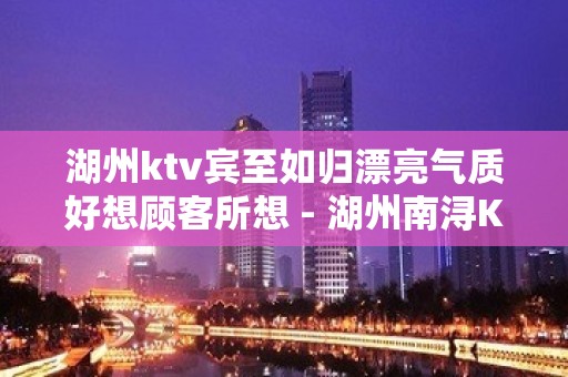 湖州ktv宾至如归漂亮气质好想顾客所想 - 湖州南浔KTV大全 