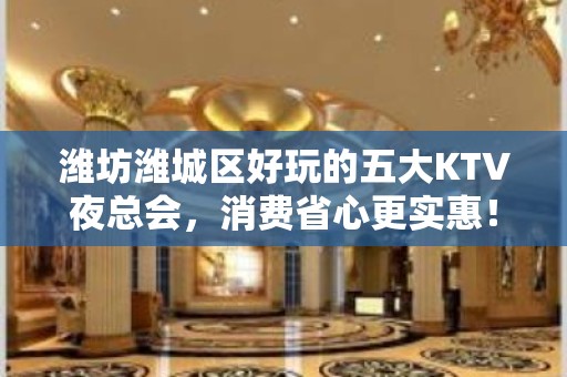 潍坊潍城区好玩的五大KTV夜总会，消费省心更实惠！ - 潍坊潍城KTV大全 