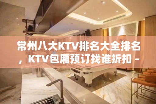 常州八大KTV排名大全排名，KTV包厢预订找谁折扣 – 常州天宁KTV排名大全