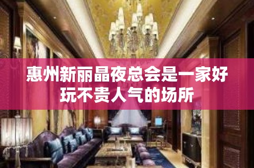 惠州新丽晶夜总会是一家好玩不贵人气的场所