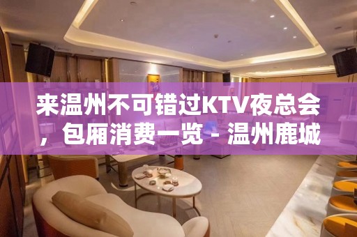 来温州不可错过KTV夜总会，包厢消费一览 - 温州鹿城KTV大全 